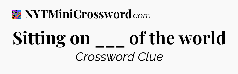 Sitting on ___ of the world Crossword Clue