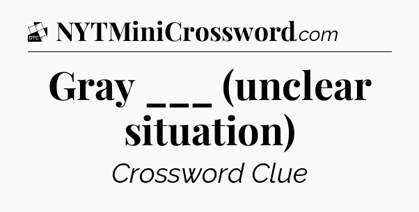 Gray ___ (unclear situation) - Daily Themed Classic Crossword