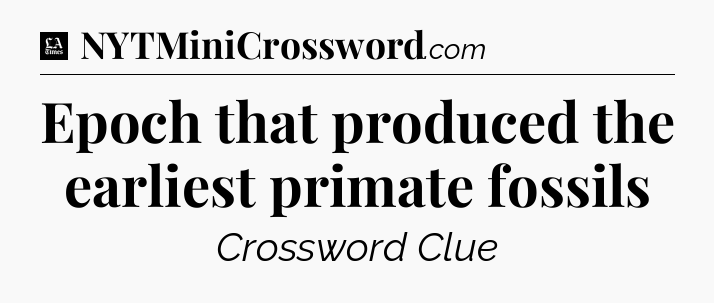 Epoch that produced the earliest primate fossils - LA Times Crossword