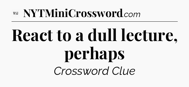 React to a dull lecture, perhaps - WSJ Crossword