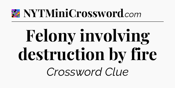 Felony involving destruction by fire Crossword Clue