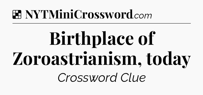 Solution: Birthplace of Zoroastrianism, today - NYT Crossword