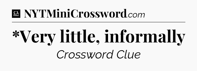 *Very little, informally - LA Times Crossword