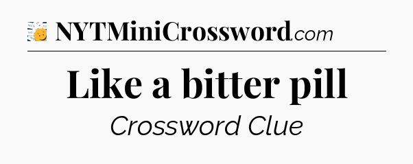 Like a bitter pill - 7 Little Words