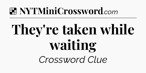 Solution: They're taken while waiting - NYT Crossword