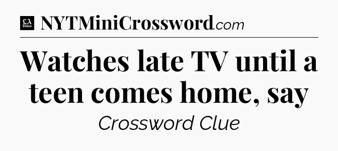 Watches late TV until a teen comes home, say - LA Times Crossword