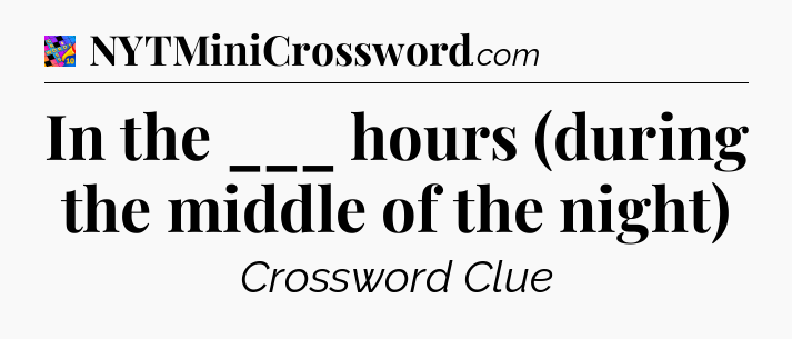In the ___ hours (during the middle of the night) Crossword Clue