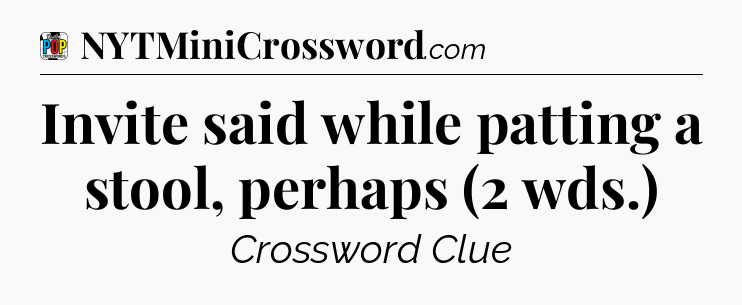 Invite said while patting a stool, perhaps (2 wds.) Crossword Clue