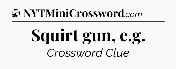 Squirt gun, e.g - Daily Themed Classic Crossword