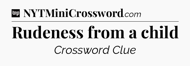 Rudeness from a child Crossword Clue