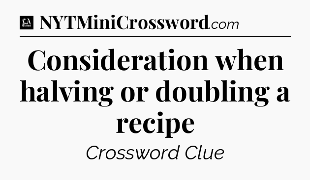 Consideration when halving or doubling a recipe - LA Times Crossword