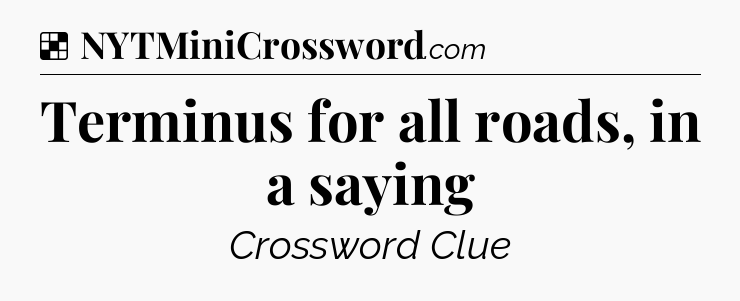 Solution: Terminus for all roads, in a saying - NYT Crossword