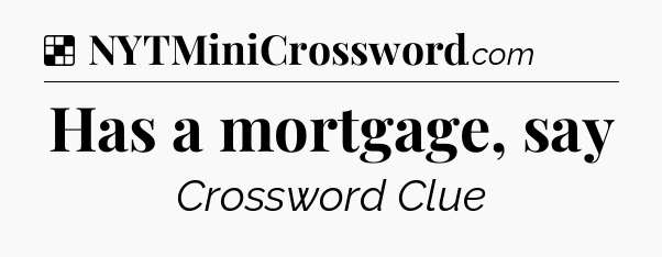 Solution: Has a mortgage, say - NYT Crossword