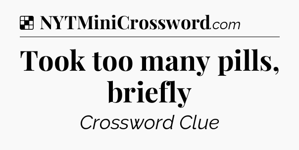 Solution: Took too many pills, briefly - NYT Crossword