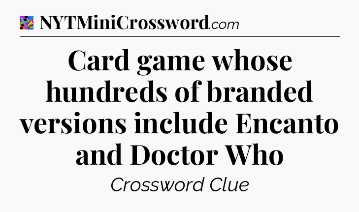Card game whose hundreds of branded versions include Encanto and Doctor Who Crossword Clue