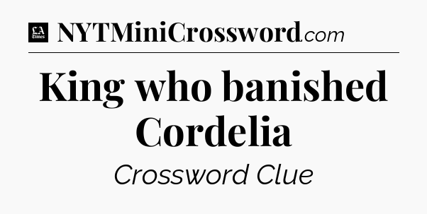 King who banished Cordelia - LA Times Crossword