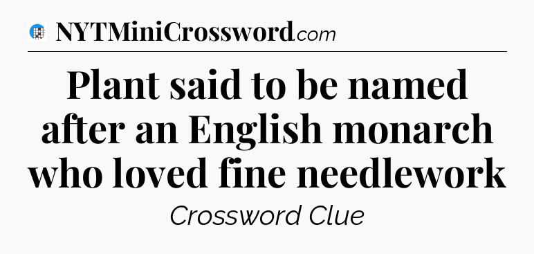 Plant said to be named after an English monarch who loved fine needlework Crossword Clue