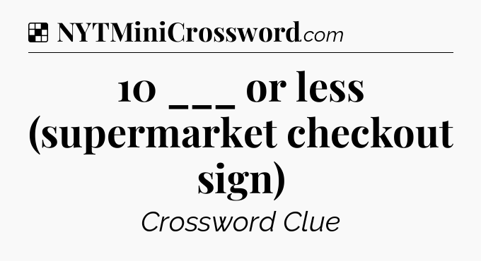 Solution: 10 ___ or less (supermarket checkout sign) - NYT Crossword