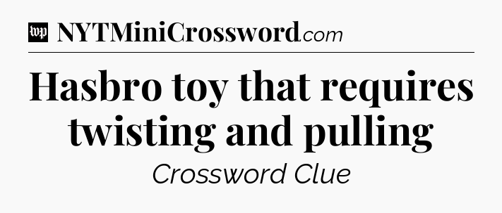 Hasbro toy that requires twisting and pulling Crossword Clue