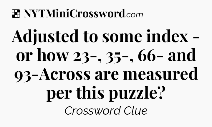 Solution: Adjusted to some index - or how 23-, 35-, 66- and 93-Across are measured per this puzzle - NYT Crossword