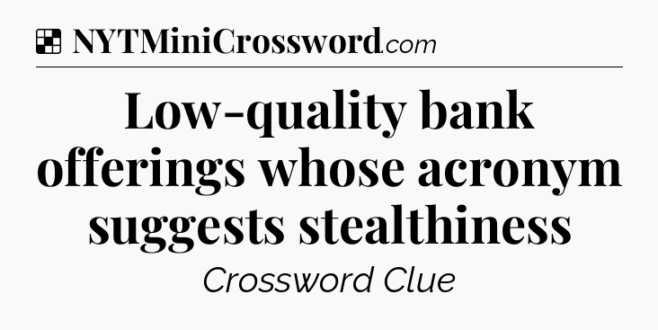 Solution: Low-quality bank offerings whose acronym suggests stealthiness - NYT Crossword