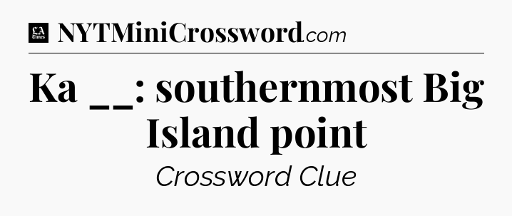Ka __: southernmost Big Island point - LA Times Crossword
