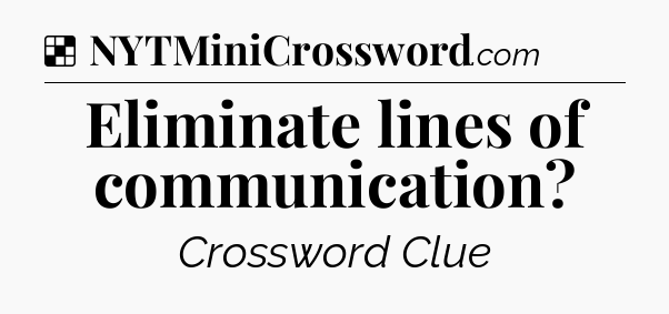 Solution: Eliminate lines of communication - NYT Crossword