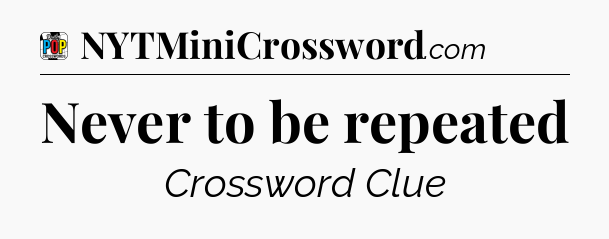 Never to be repeated Crossword Clue