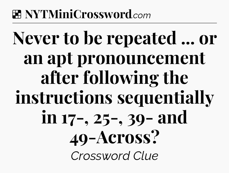 Solution: Never to be repeated ... or an apt pronouncement after following the instructions sequentially in 17-, 25-, 39- and 49-Across - NYT Crossword