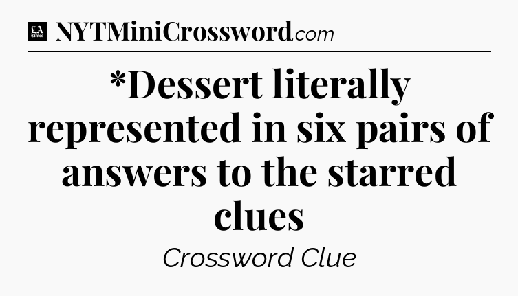 *Dessert literally represented in six pairs of answers to the starred clues - LA Times Crossword