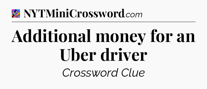 Additional money for an Uber driver Crossword Clue