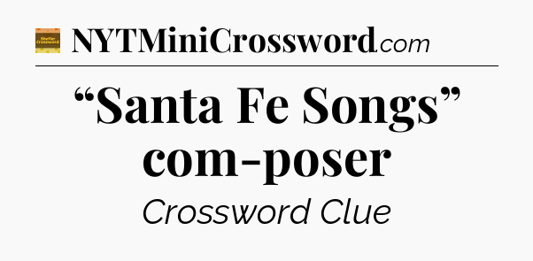 “Santa Fe Songs” com-poser - Eugene Sheffer Crossword