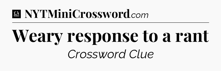 Weary response to a rant - LA Times Crossword