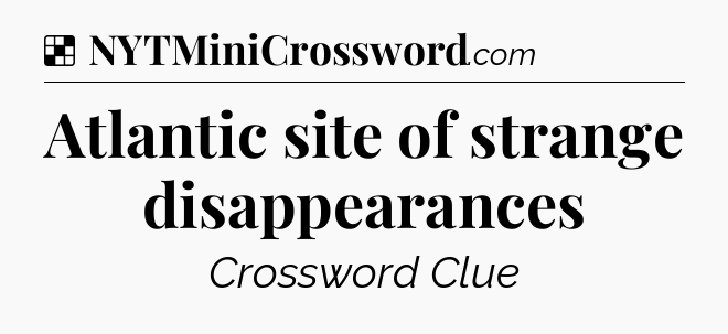 Solution: Atlantic site of strange disappearances - NYT Crossword