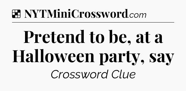 Solution: Pretend to be, at a Halloween party, say - NYT Crossword