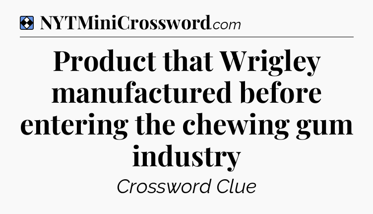 Solution: Product that Wrigley manufactured before entering the chewing gum industry - NYT Mini Crossword