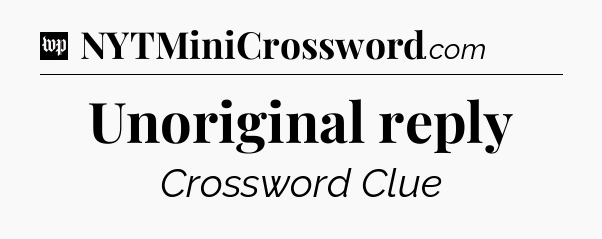 Unoriginal reply Crossword Clue