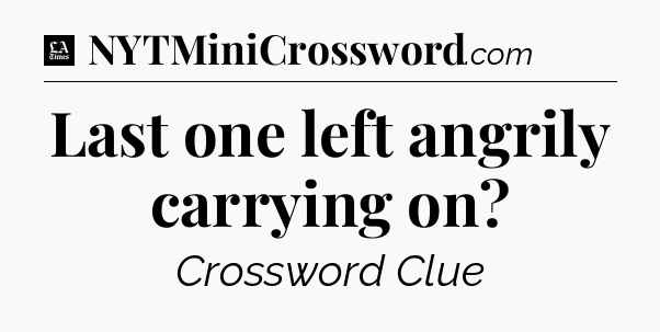 Last one left angrily carrying on - LA Times Crossword