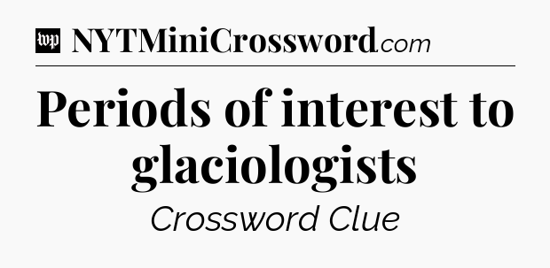 Periods of interest to glaciologists Crossword Clue