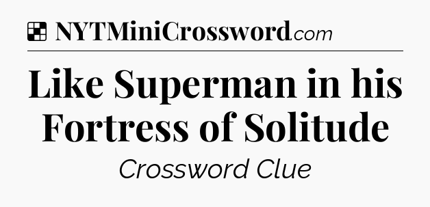 Solution: Like Superman in his Fortress of Solitude - NYT Crossword
