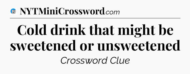 Cold drink that might be sweetened or unsweetened Crossword Clue