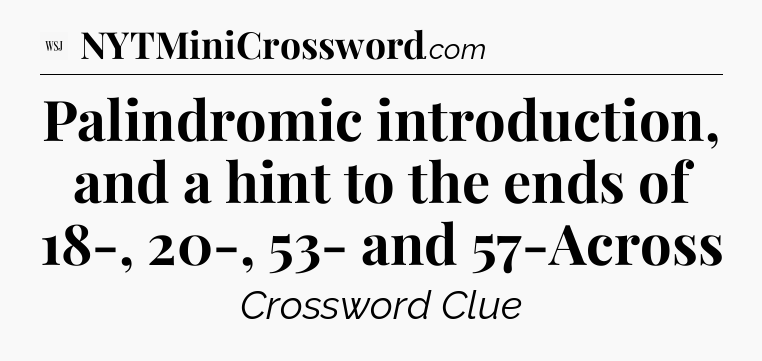 Palindromic introduction, and a hint to the ends of 18-, 20-, 53- and 57-Across - WSJ Crossword