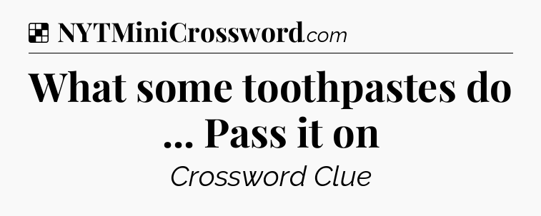 Solution: What some toothpastes do ... Pass it on - NYT Crossword