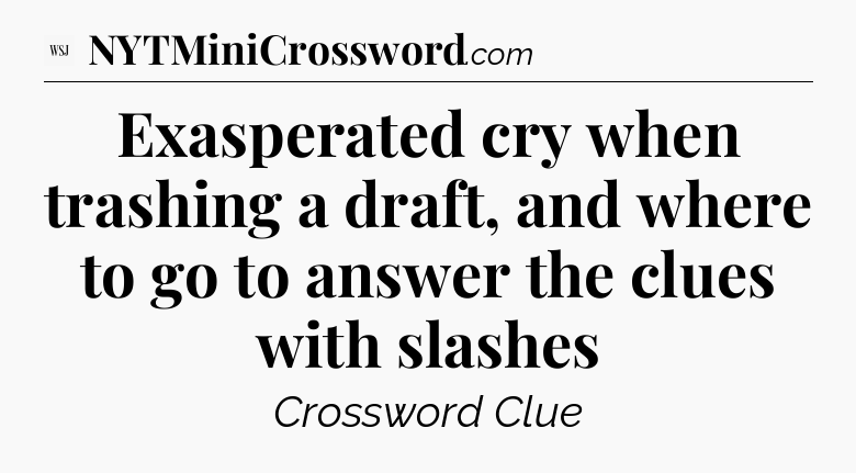 Exasperated cry when trashing a draft, and where to go to answer the clues with slashes - WSJ Crossword