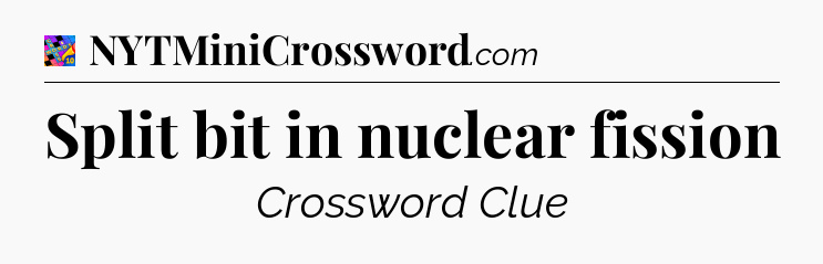 Split bit in nuclear fission Crossword Clue
