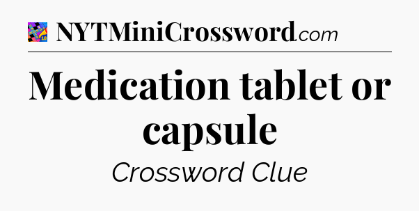 Medication tablet or capsule Crossword Clue