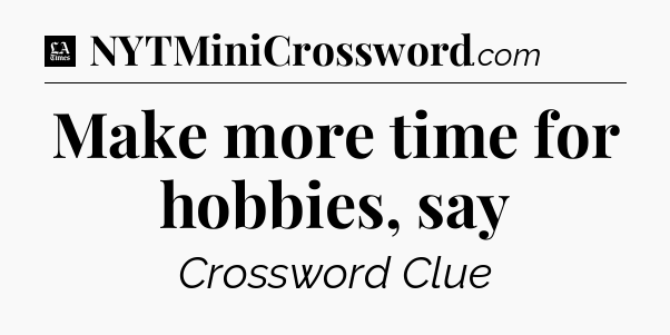 Make more time for hobbies, say - LA Times Crossword