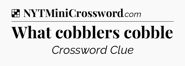 Solution: What cobblers cobble - NYT Crossword