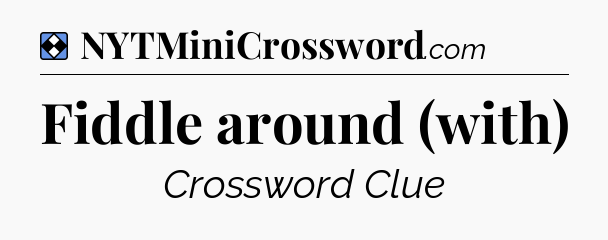 Solution: Fiddle around (with) - NYT Mini Crossword