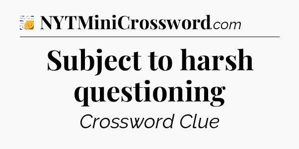 Subject to harsh questioning - 7 Little Words